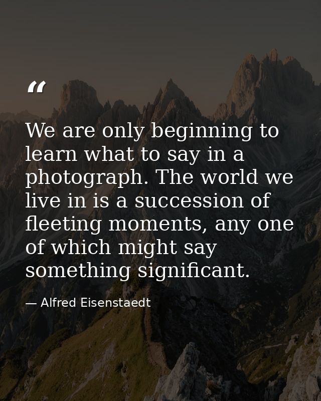 We are only beginning to learn what to say in a photograph. The world we live in is a succession of fleeting moments, an — Alfred Eisenstaedt