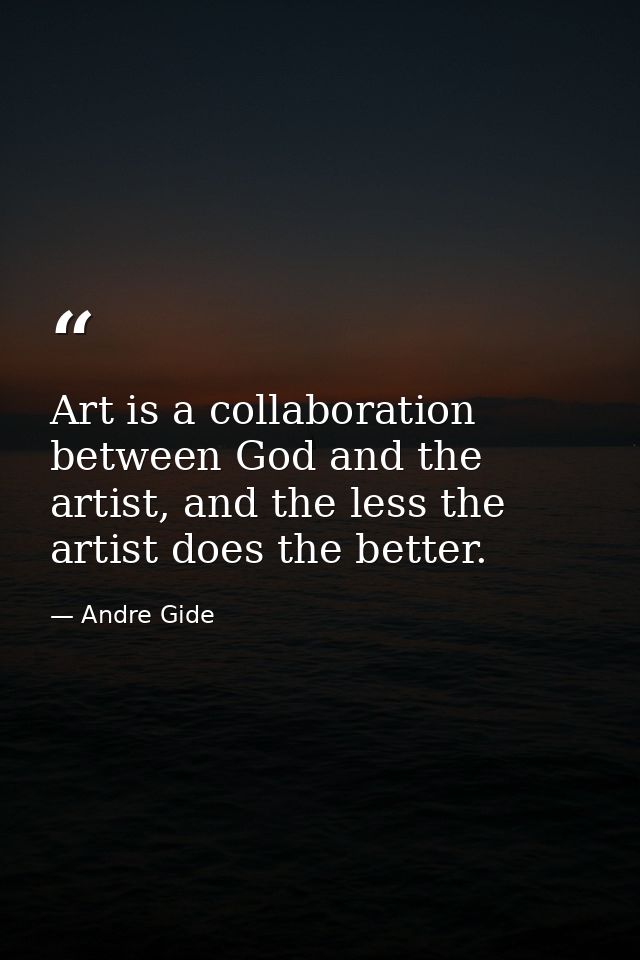 Art is a collaboration between God and the artist, and the less the artist does the better. — Andre Gide