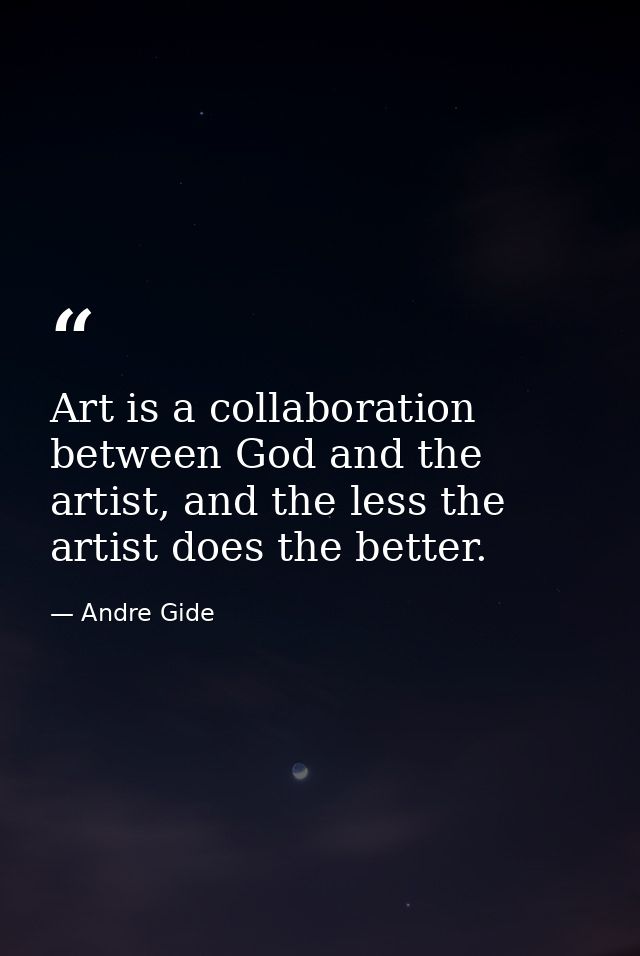 Art is a collaboration between God and the artist, and the less the artist does the better. — Andre Gide