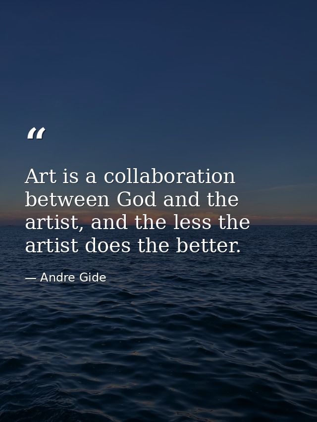 Art is a collaboration between God and the artist, and the less the artist does the better. — Andre Gide