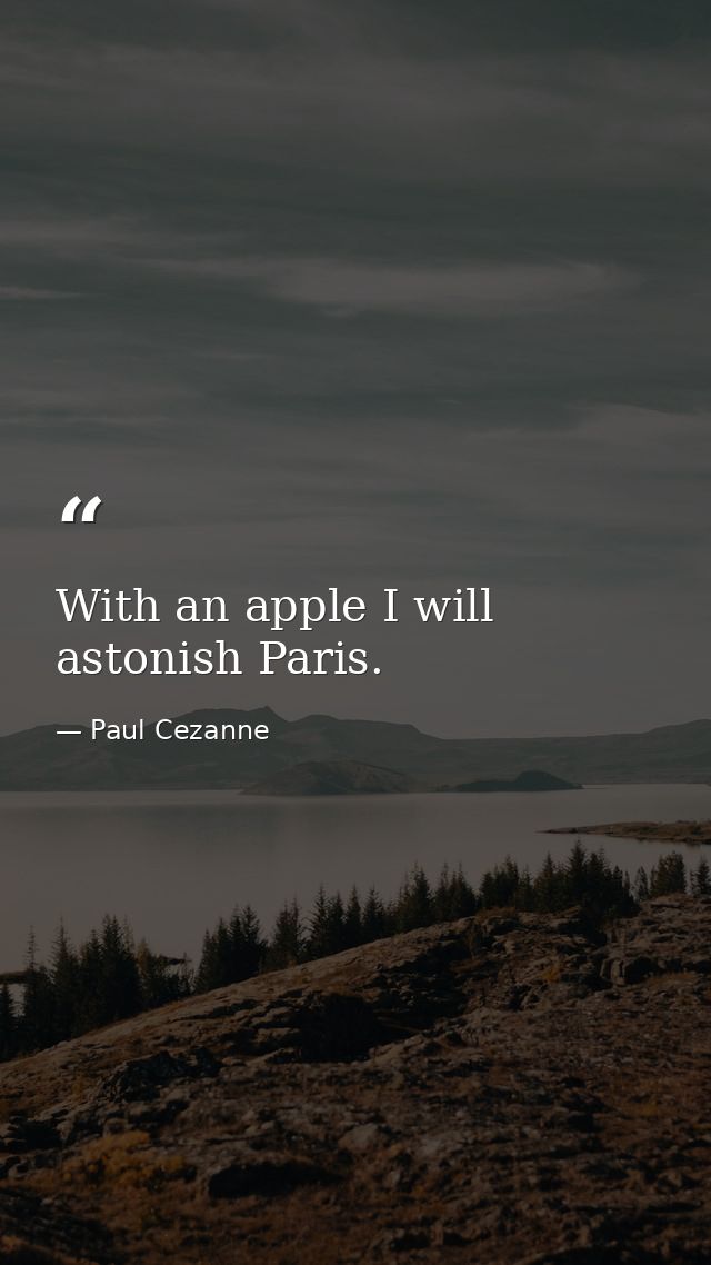 With an apple I will astonish Paris. — Paul Cezanne