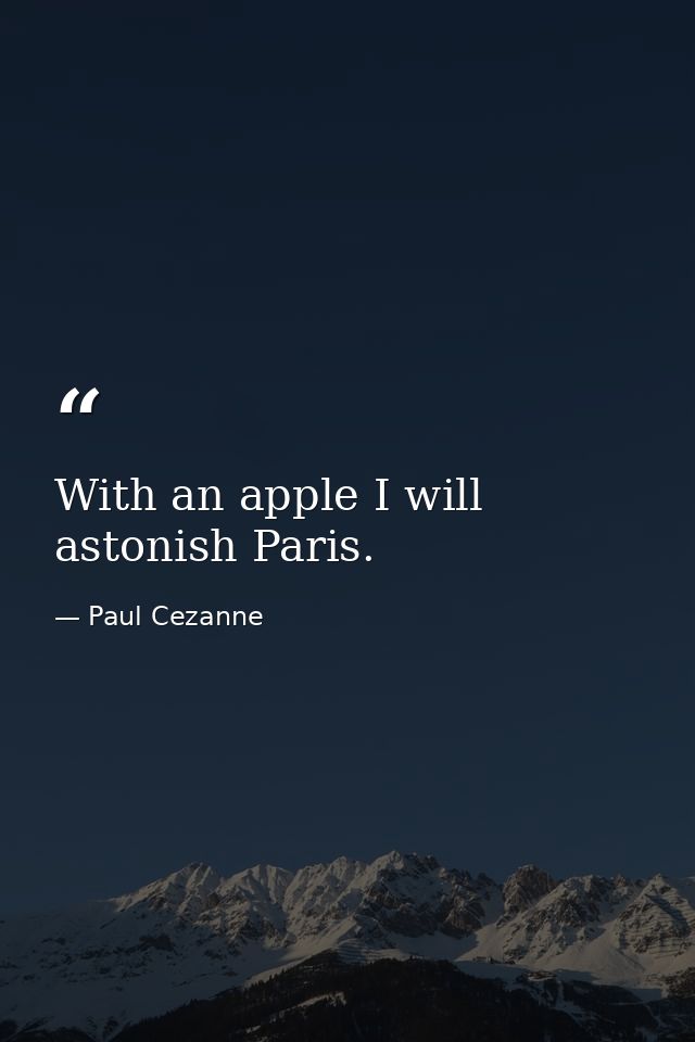 With an apple I will astonish Paris. — Paul Cezanne