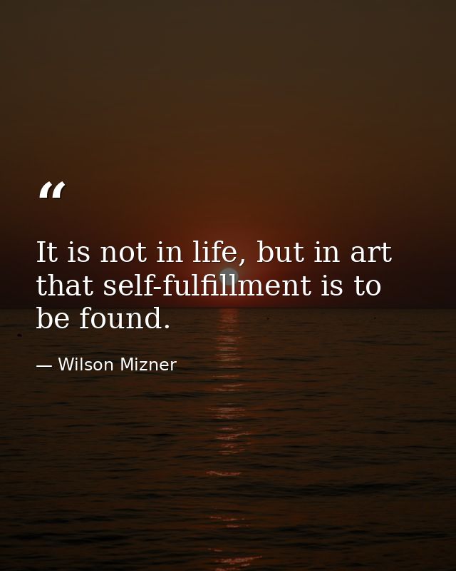 It is not in life, but in art that self-fulfillment is to be found. — Wilson Mizner