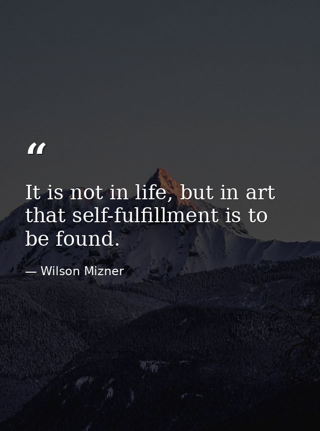 It is not in life, but in art that self-fulfillment is to be found. — Wilson Mizner