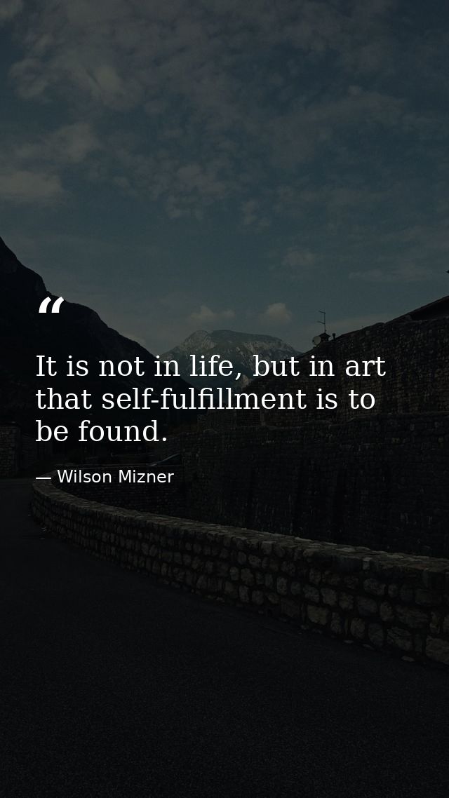 It is not in life, but in art that self-fulfillment is to be found. — Wilson Mizner