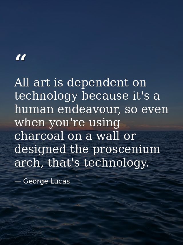 All art is dependent on technology because it's a human endeavour, so even when you're using charcoal on a wall or desig — George Lucas