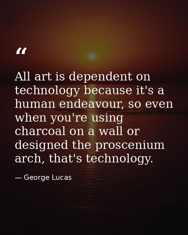 All art is dependent on technology because it's a human endeavour, so even when you're using charcoal on a wall or desig — George Lucas