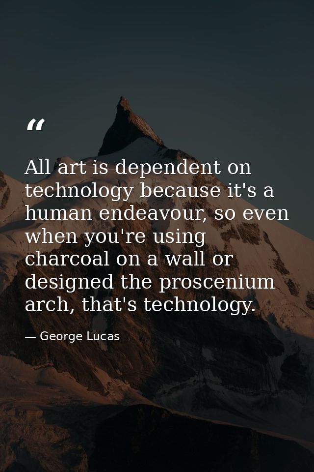 All art is dependent on technology because it's a human endeavour, so even when you're using charcoal on a wall or desig — George Lucas
