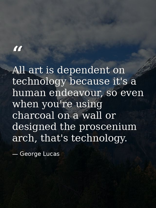 All art is dependent on technology because it's a human endeavour, so even when you're using charcoal on a wall or desig — George Lucas