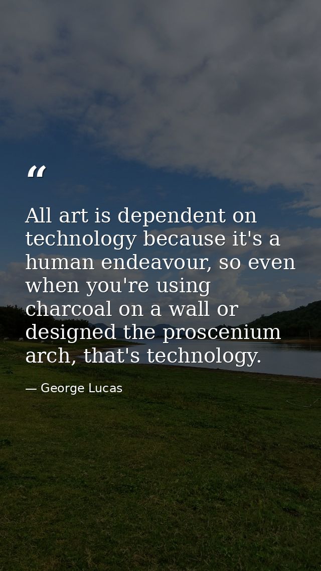 All art is dependent on technology because it's a human endeavour, so even when you're using charcoal on a wall or desig — George Lucas