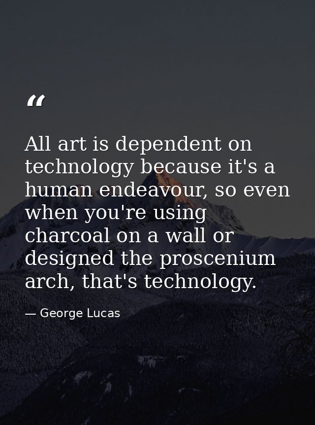 All art is dependent on technology because it's a human endeavour, so even when you're using charcoal on a wall or desig — George Lucas