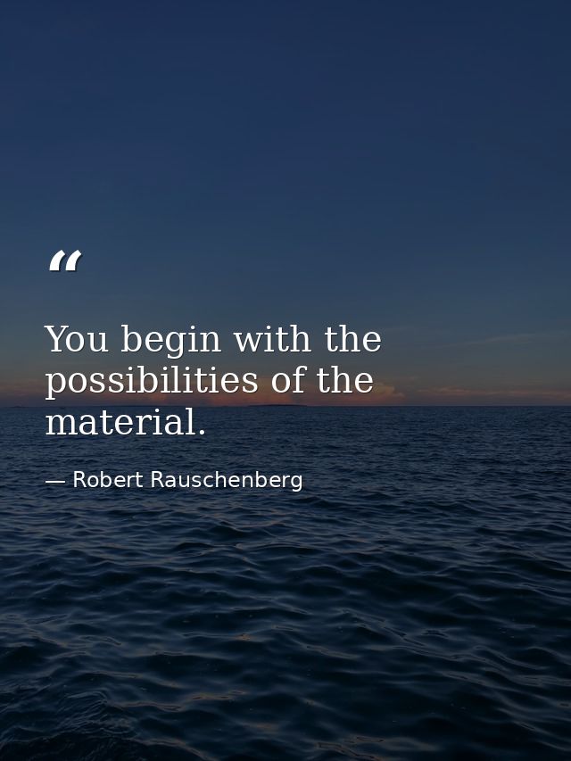 You begin with the possibilities of the material. — Robert Rauschenberg