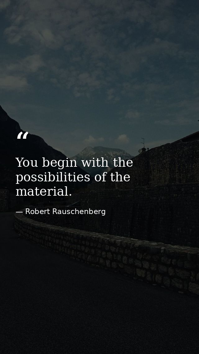 You begin with the possibilities of the material. — Robert Rauschenberg