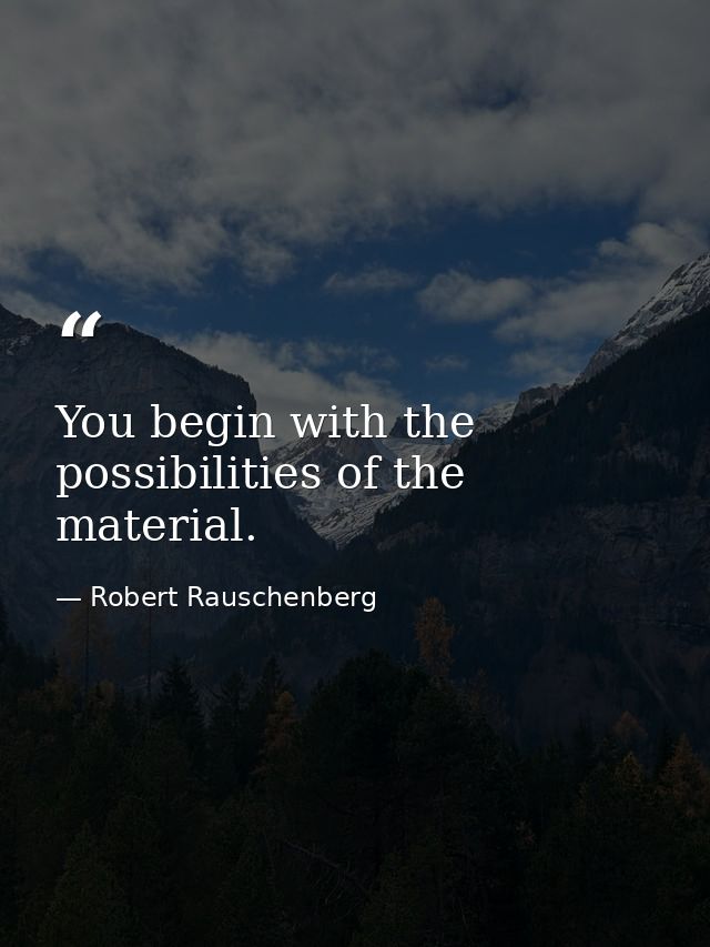 You begin with the possibilities of the material. — Robert Rauschenberg