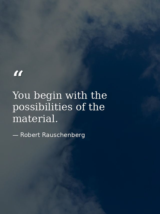 You begin with the possibilities of the material. — Robert Rauschenberg
