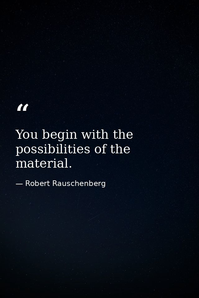 You begin with the possibilities of the material. — Robert Rauschenberg