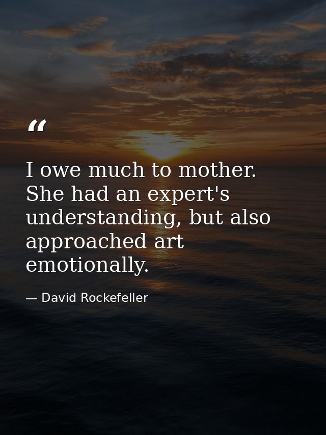 I owe much to mother. She had an expert's understanding, but also approached art emotionally. — David Rockefeller