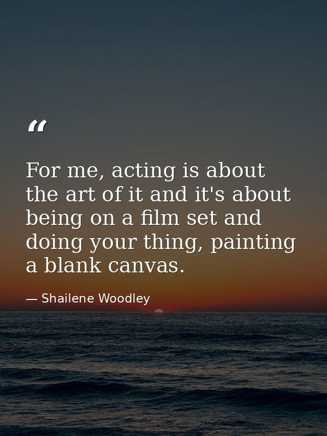 For me, acting is about the art of it and it's about being on a film set and doing your thing, painting a blank canvas. — Shailene Woodley