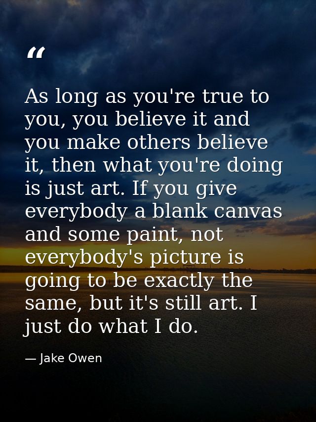As long as you're true to you, you believe it and you make others believe it, then what you're doing is just art. If you — Jake Owen