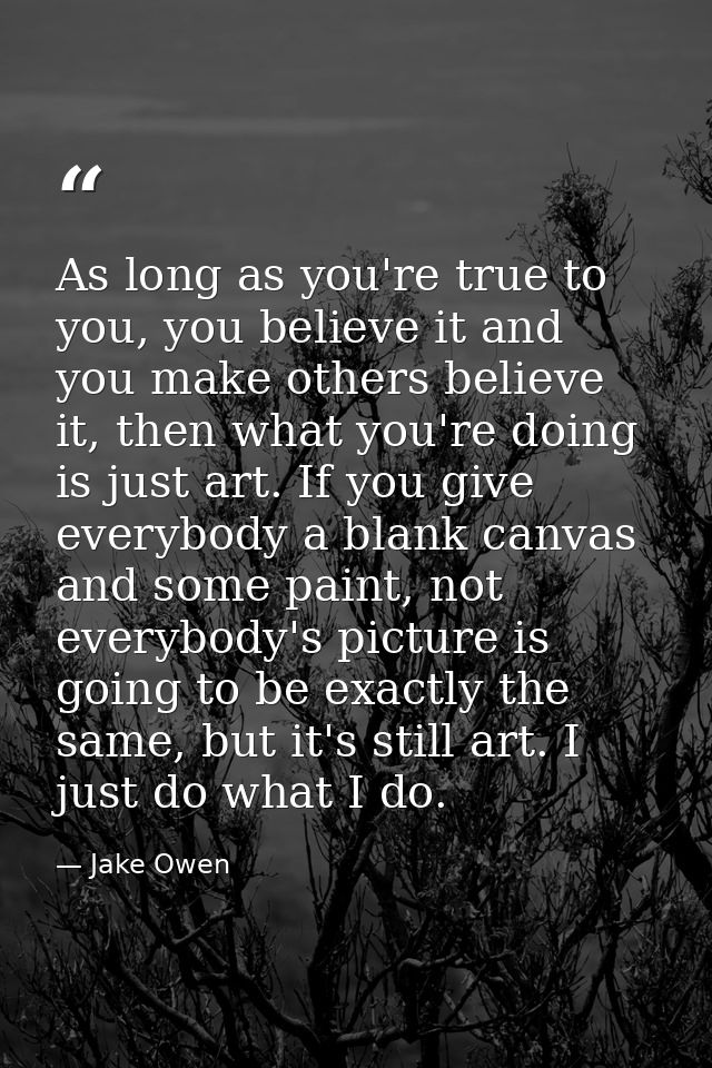 As long as you're true to you, you believe it and you make others believe it, then what you're doing is just art. If you — Jake Owen