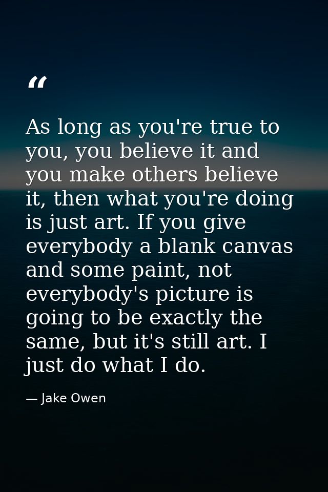 As long as you're true to you, you believe it and you make others believe it, then what you're doing is just art. If you — Jake Owen