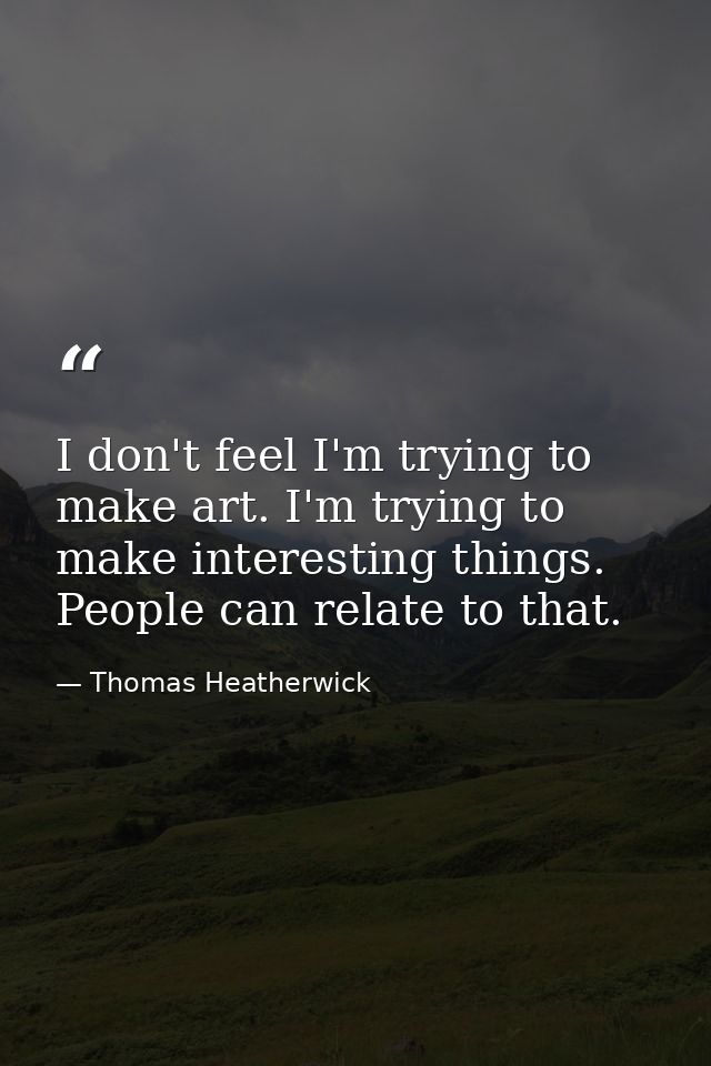 I don't feel I'm trying to make art. I'm trying to make interesting things. People can relate to that. — Thomas Heatherwick