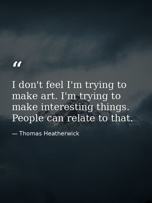 I don't feel I'm trying to make art. I'm trying to make interesting things. People can relate to that. — Thomas Heatherwick