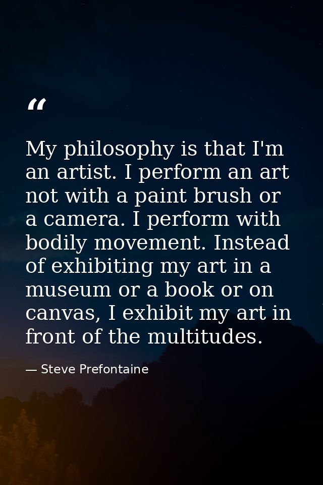My philosophy is that I'm an artist. I perform an art not with a paint brush or a camera. I perform with bodily movement — Steve Prefontaine