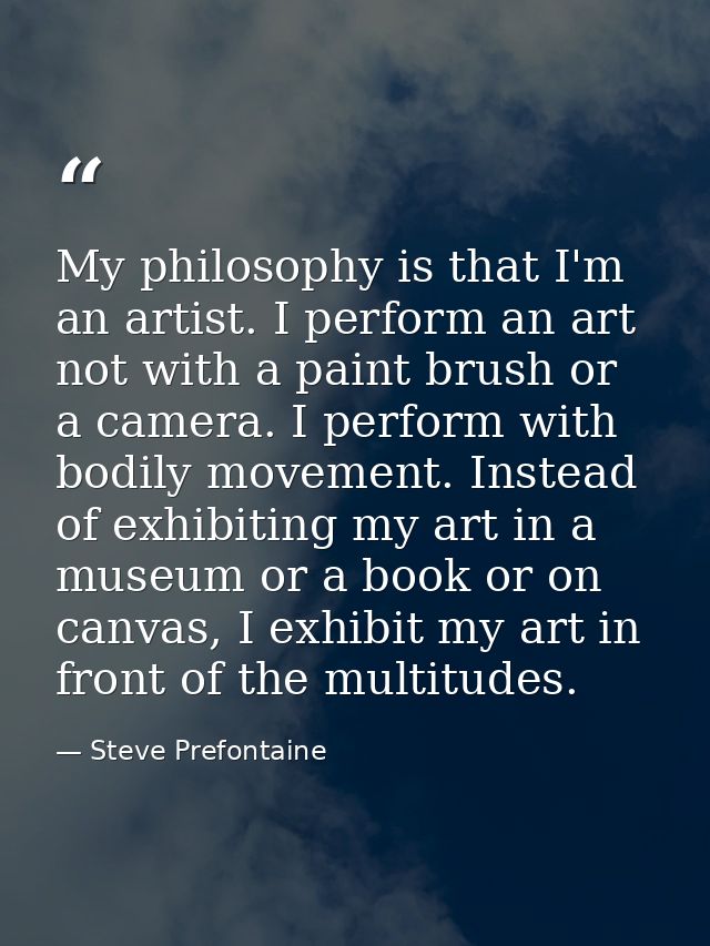 My philosophy is that I'm an artist. I perform an art not with a paint brush or a camera. I perform with bodily movement — Steve Prefontaine