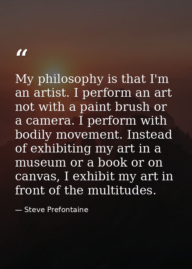 My philosophy is that I'm an artist. I perform an art not with a paint brush or a camera. I perform with bodily movement — Steve Prefontaine