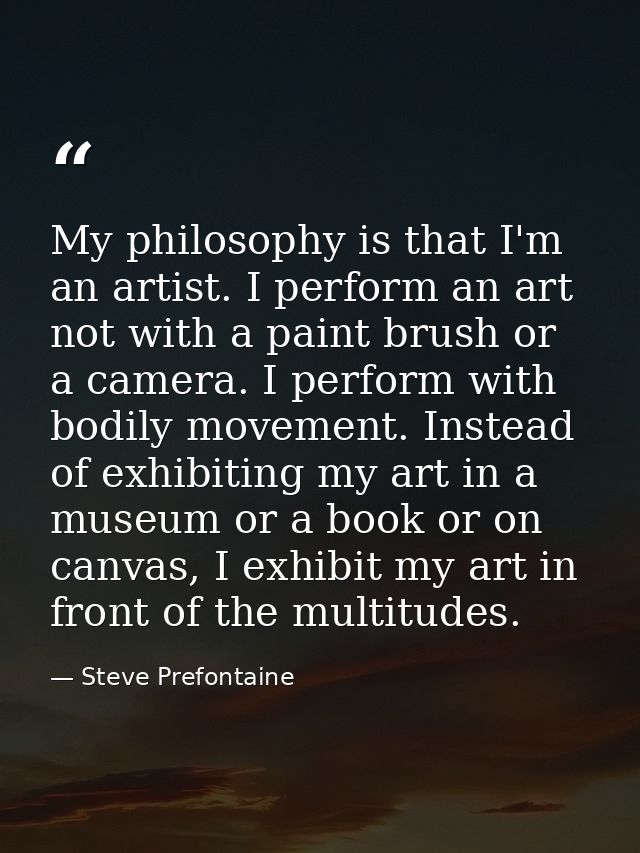 My philosophy is that I'm an artist. I perform an art not with a paint brush or a camera. I perform with bodily movement — Steve Prefontaine