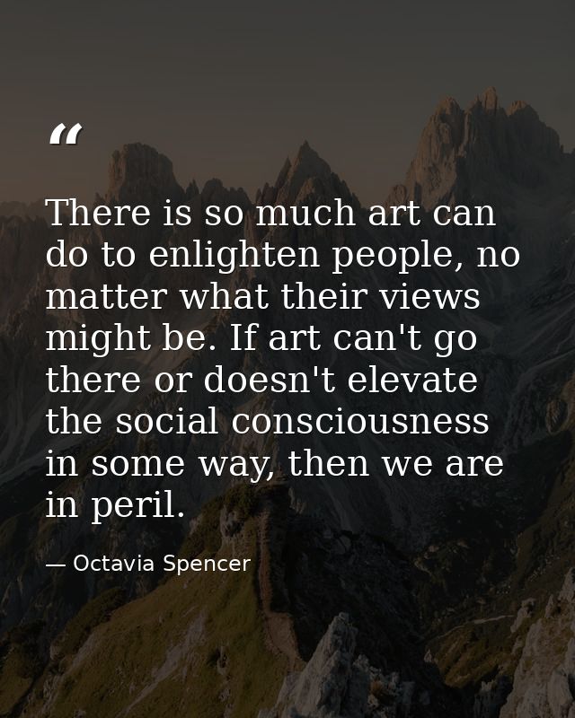 There is so much art can do to enlighten people, no matter what their views might be. If art can't go there or doesn't e — Octavia Spencer