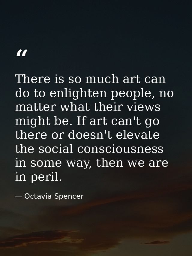 There is so much art can do to enlighten people, no matter what their views might be. If art can't go there or doesn't e — Octavia Spencer