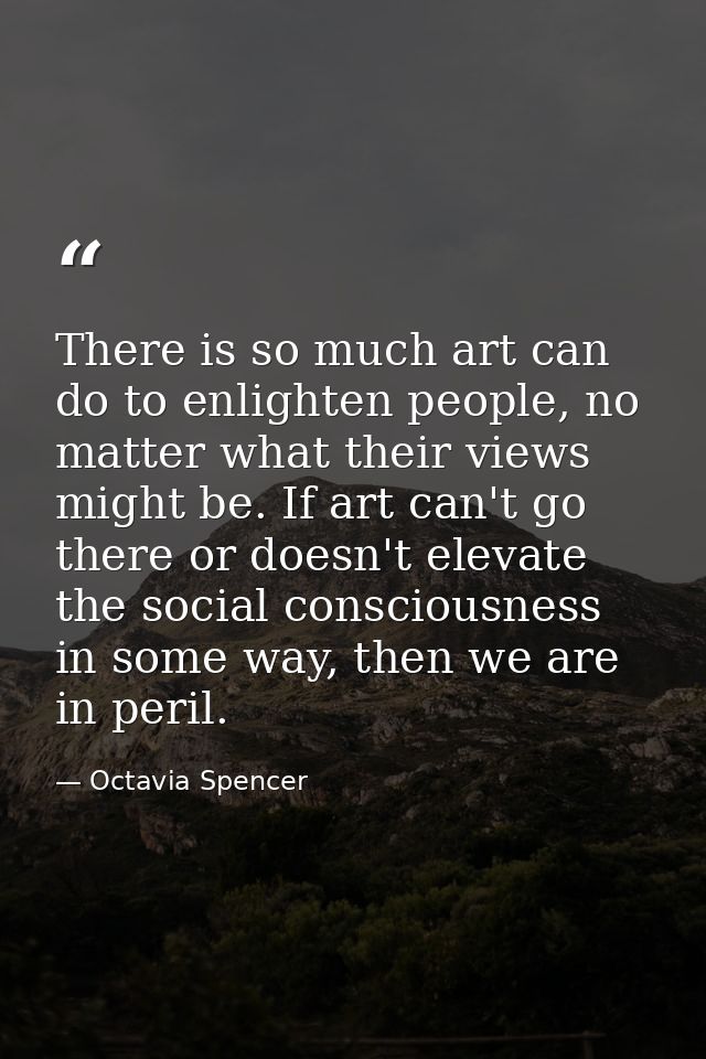 There is so much art can do to enlighten people, no matter what their views might be. If art can't go there or doesn't e — Octavia Spencer
