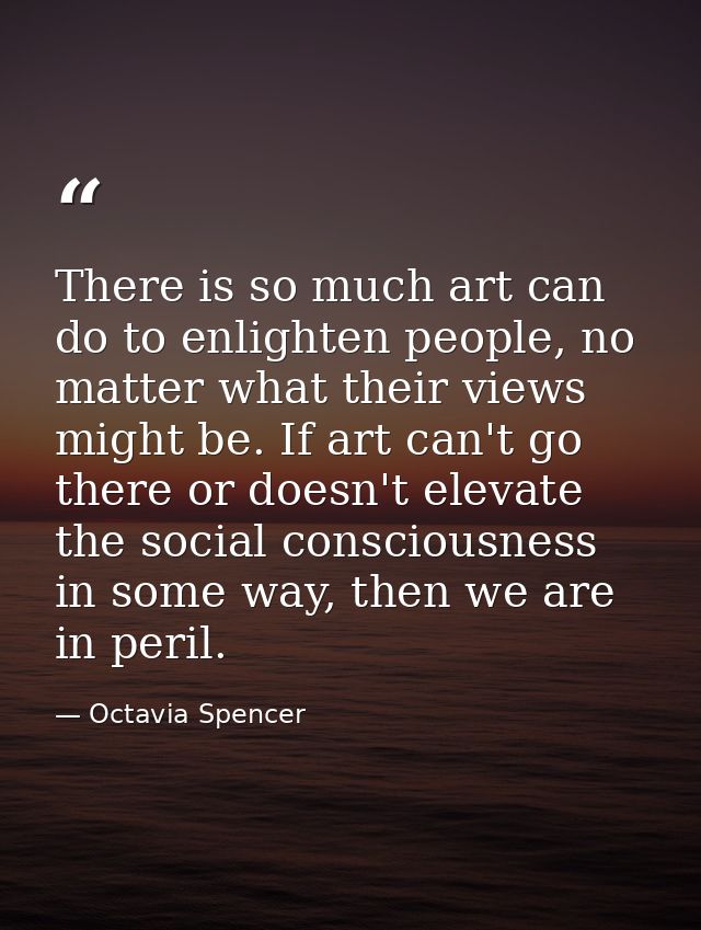 There is so much art can do to enlighten people, no matter what their views might be. If art can't go there or doesn't e — Octavia Spencer