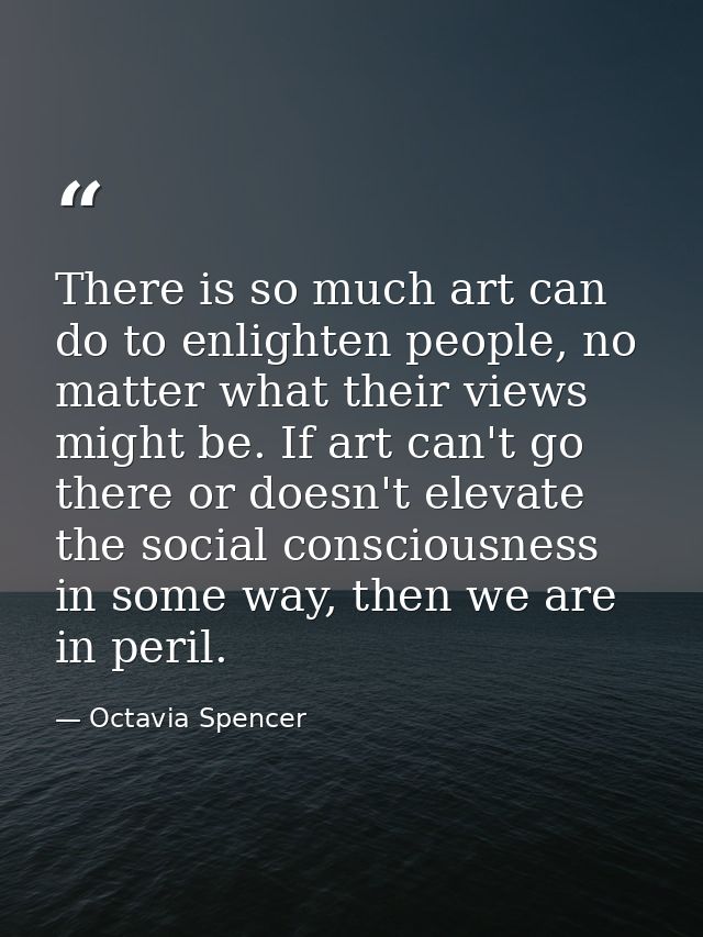 There is so much art can do to enlighten people, no matter what their views might be. If art can't go there or doesn't e — Octavia Spencer