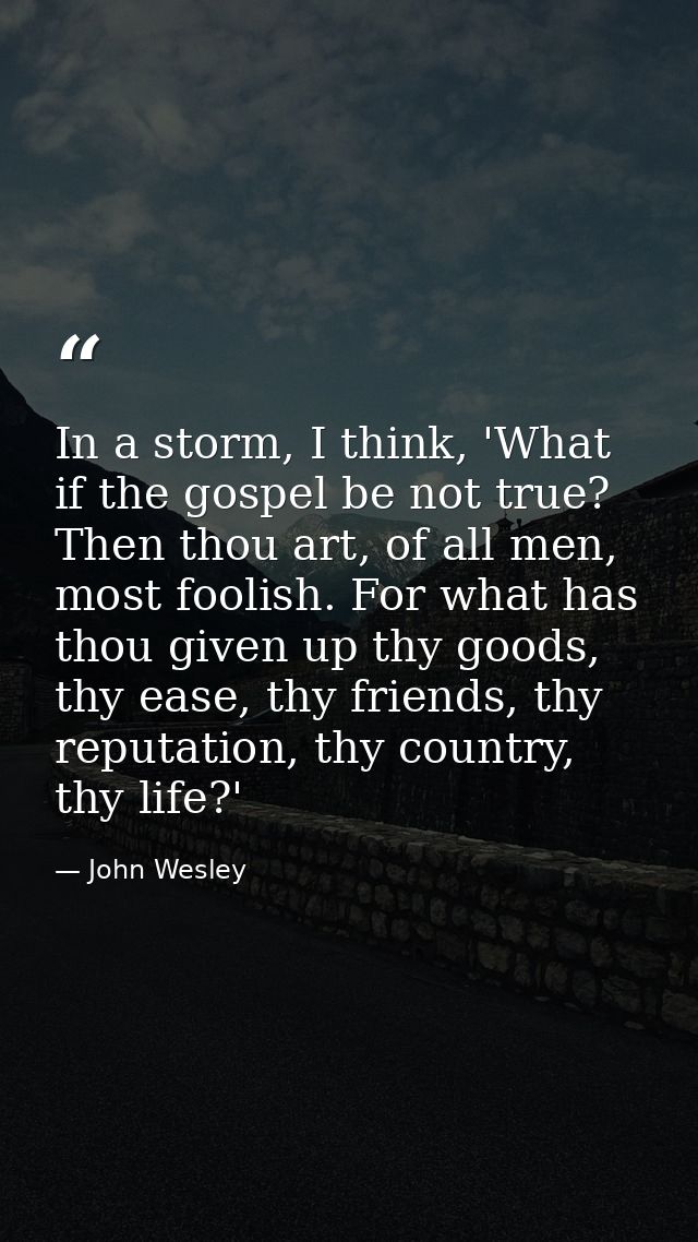 In a storm, I think, 'What if the gospel be not true? Then thou art, of all men, most foolish. For what has thou given u — John Wesley