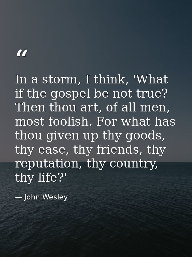 In a storm, I think, 'What if the gospel be not true? Then thou art, of all men, most foolish. For what has thou given u — John Wesley
