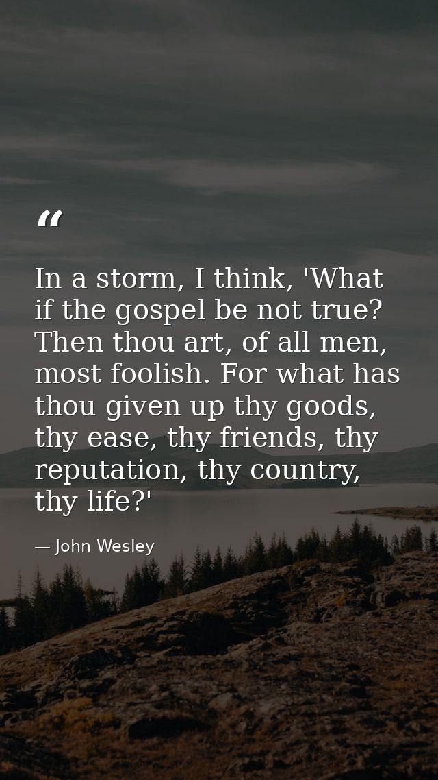 In a storm, I think, 'What if the gospel be not true? Then thou art, of all men, most foolish. For what has thou given u — John Wesley