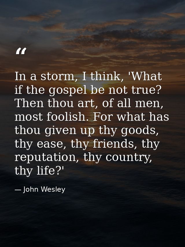 In a storm, I think, 'What if the gospel be not true? Then thou art, of all men, most foolish. For what has thou given u — John Wesley