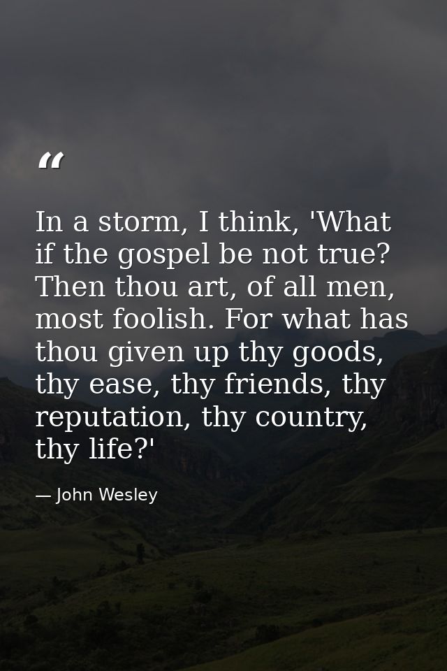In a storm, I think, 'What if the gospel be not true? Then thou art, of all men, most foolish. For what has thou given u — John Wesley