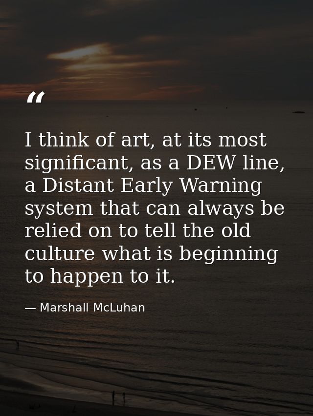 I think of art, at its most significant, as a DEW line, a Distant Early Warning system that can always be relied on to t — Marshall McLuhan