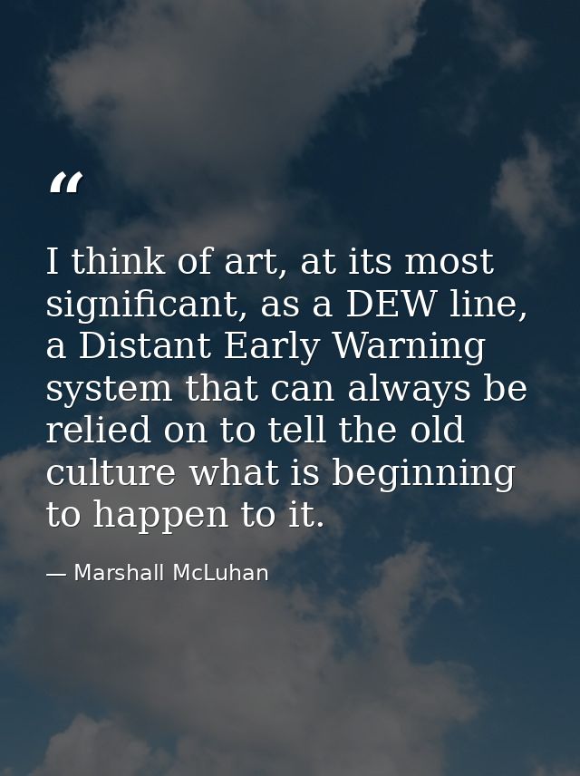 I think of art, at its most significant, as a DEW line, a Distant Early Warning system that can always be relied on to t — Marshall McLuhan