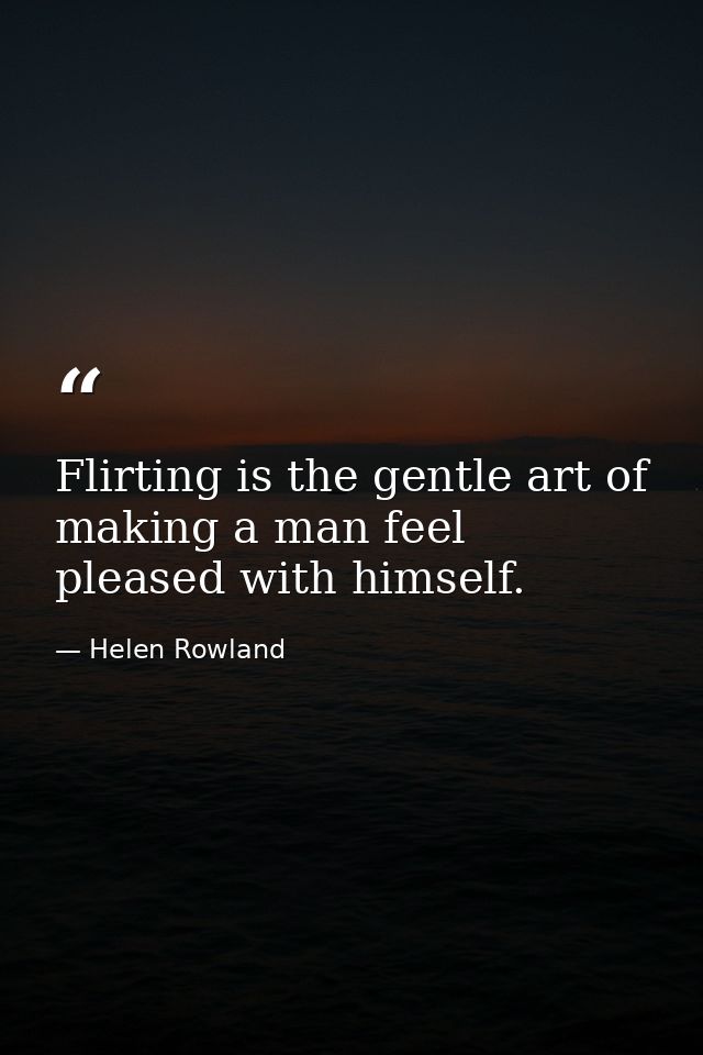 Flirting is the gentle art of making a man feel pleased with himself. — Helen Rowland