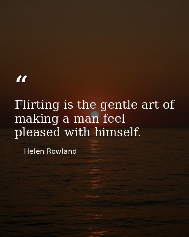 Flirting is the gentle art of making a man feel pleased with himself. — Helen Rowland