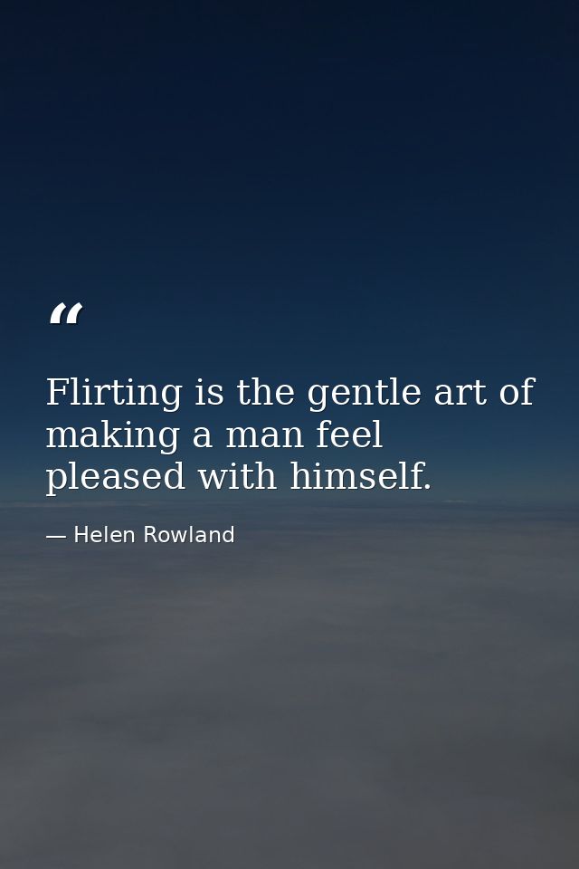 Flirting is the gentle art of making a man feel pleased with himself. — Helen Rowland