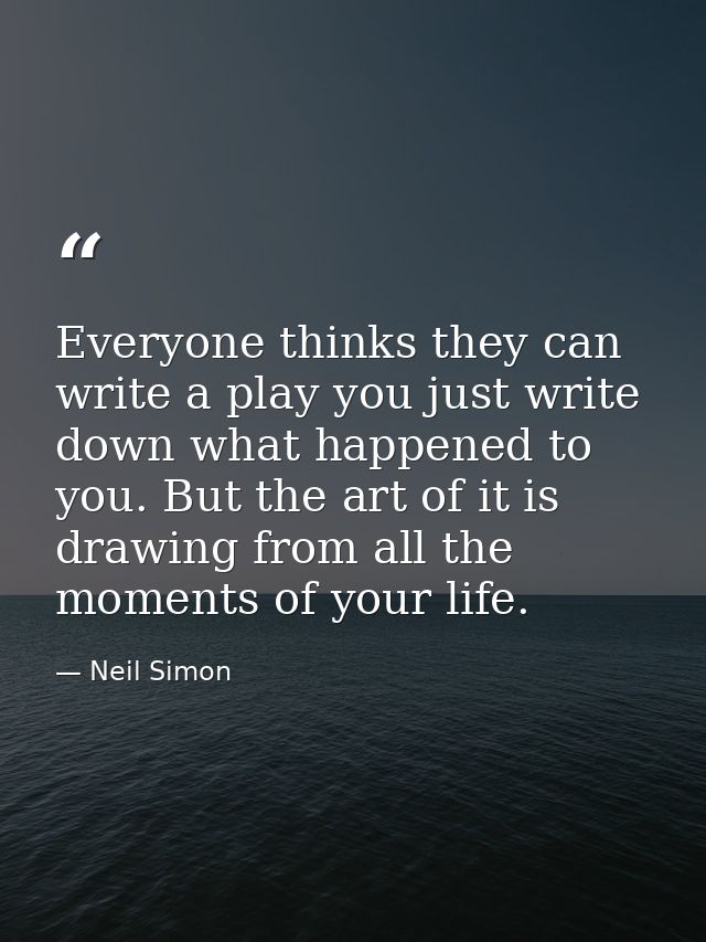 Everyone thinks they can write a play you just write down what happened to you. But the art of it is drawing from all th — Neil Simon