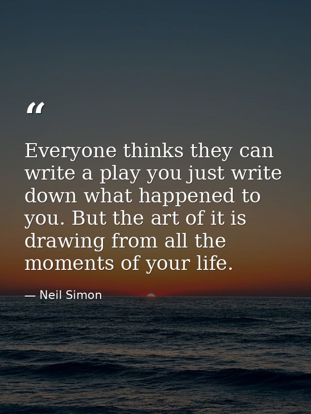Everyone thinks they can write a play you just write down what happened to you. But the art of it is drawing from all th — Neil Simon