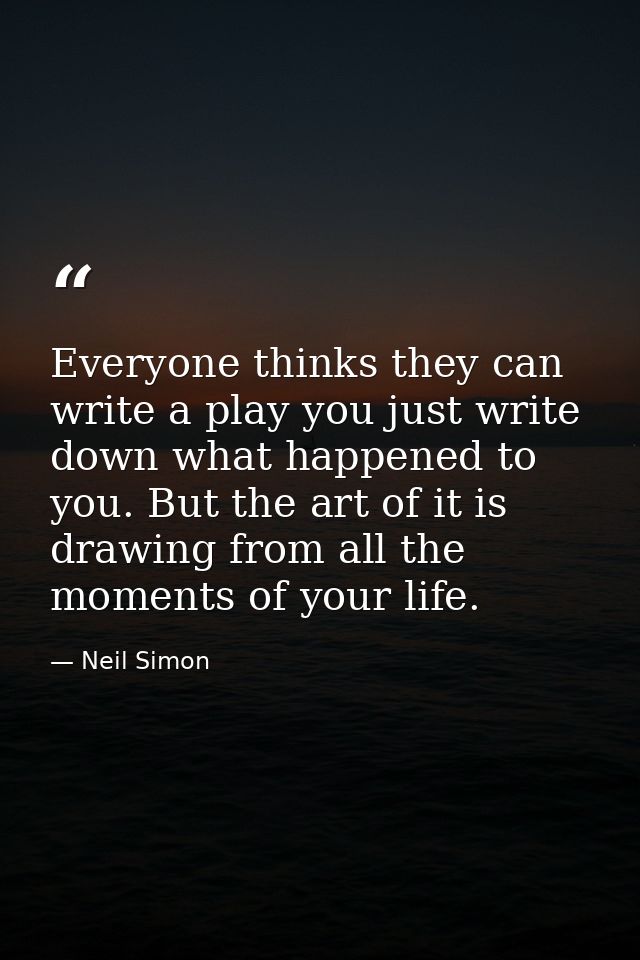 Everyone thinks they can write a play you just write down what happened to you. But the art of it is drawing from all th — Neil Simon
