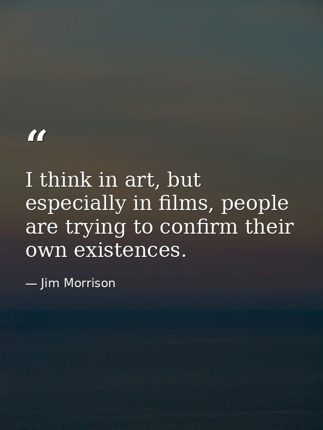 I think in art, but especially in films, people are trying to confirm their own existences. — Jim Morrison